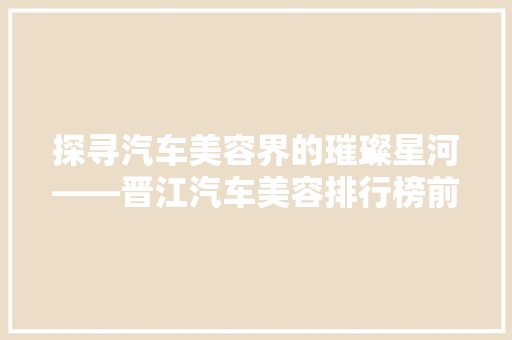 探寻汽车美容界的璀璨星河——晋江汽车美容排行榜前十名大