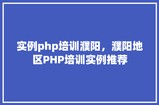 实例php培训濮阳，濮阳地区PHP培训实例推荐