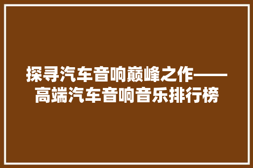 探寻汽车音响巅峰之作——高端汽车音响音乐排行榜