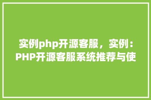 实例php开源客服，实例：PHP开源客服系统推荐与使用方法