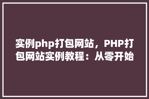 实例php打包网站，PHP打包网站实例教程：从零开始实现网站打包