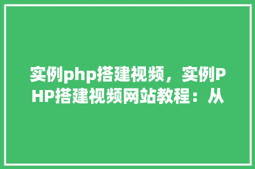 实例php搭建视频，实例PHP搭建视频网站教程：从零开始构建视频平台