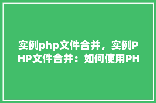 实例php文件合并，实例PHP文件合并：如何使用PHP脚本合并多个文件