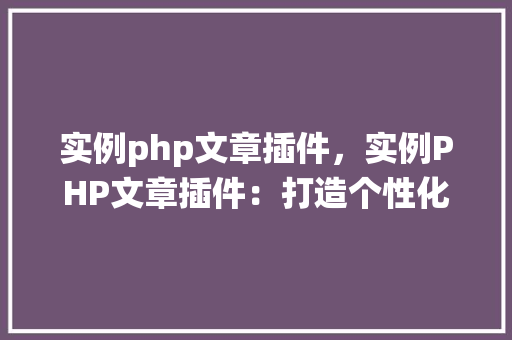 实例php文章插件，实例PHP文章插件：打造个性化内容管理系统