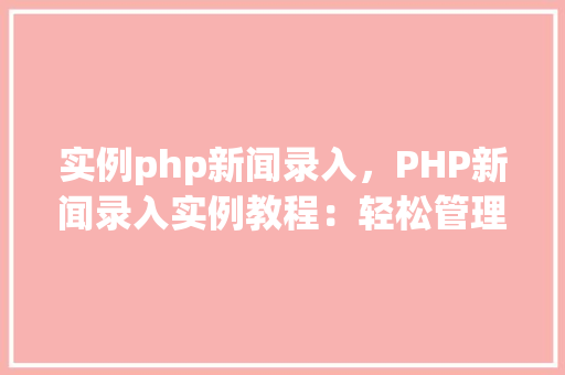 实例php新闻录入，PHP新闻录入实例教程：轻松管理新闻内容