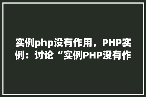 实例php没有作用，PHP实例：讨论“实例PHP没有作用”的现象及原因
