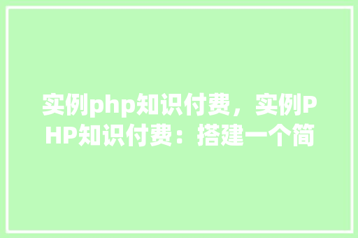 实例php知识付费，实例PHP知识付费：搭建一个简单的知识付费平台