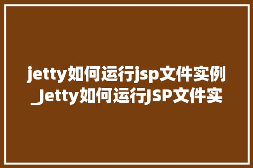 jetty如何运行jsp文件实例_Jetty如何运行JSP文件实例详细指南与步骤