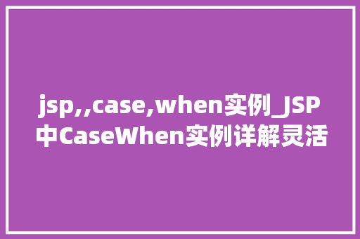 jsp,,case,when实例_JSP中CaseWhen实例详解灵活实现条件判断