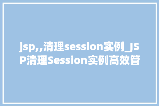jsp,,清理session实例_JSP清理Session实例高效管理Web会话状态