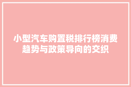 小型汽车购置税排行榜消费趋势与政策导向的交织