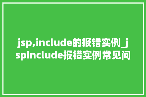 jsp,include的报错实例_jspinclude报错实例常见问题及解决方法  第1张