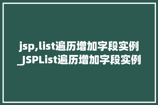 jsp,list遍历增加字段实例_JSPList遍历增加字段实例让你的页面动起来