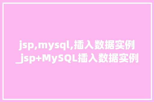 jsp,mysql,插入数据实例_jsp+MySQL插入数据实例详解实战攻略与方法分享 第1张 jsp,mysql,插入数据实例_jsp+MySQL插入数据实例详解实战攻略与方法分享 第1张