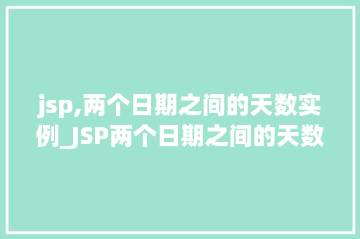 jsp,两个日期之间的天数实例_JSP两个日期之间的天数实例轻松实现日期差计算
