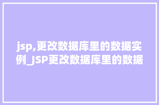 jsp,更改数据库里的数据实例_JSP更改数据库里的数据实例实战与方法分享