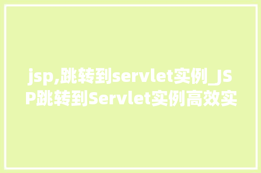 jsp,跳转到servlet实例_JSP跳转到Servlet实例高效实现前后端交互的秘密武器