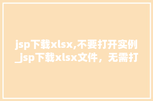 jsp下载xlsx,不要打开实例_jsp下载xlsx文件，无需打开实例轻松实现文件下载与预览