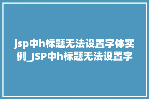 jsp中h标题无法设置字体实例_JSP中h标题无法设置字体实例原因分析及解决方法