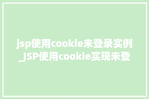 jsp使用cookie未登录实例_JSP使用cookie实现未登录实例实战与代码分享