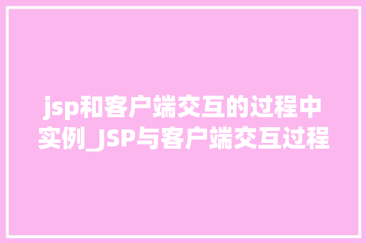 jsp和客户端交互的过程中实例_JSP与客户端交互过程中的实例实战方法大  第1张