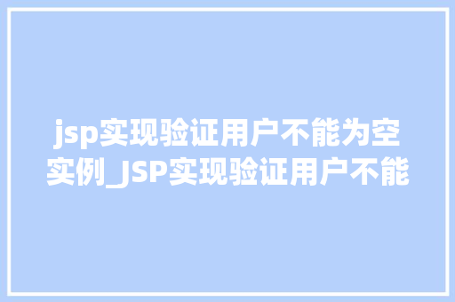 jsp实现验证用户不能为空实例_JSP实现验证用户不能为空实例实战与方法分享