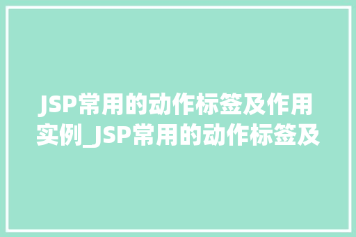 JSP常用的动作标签及作用实例_JSP常用的动作标签及作用实例带你详细了解Web开发中的小助手