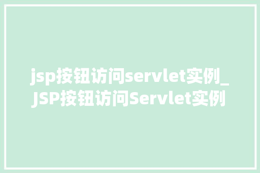 jsp按钮访问servlet实例_JSP按钮访问Servlet实例实现动态网页交互的奥秘