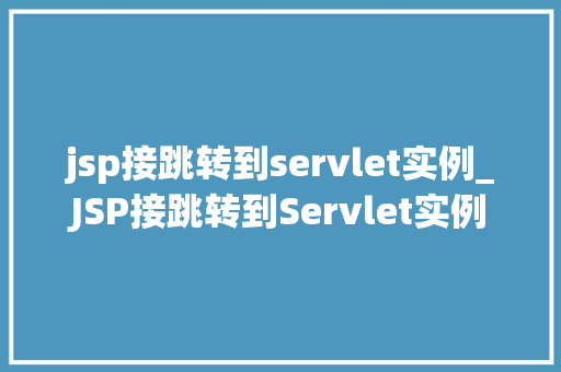 jsp接跳转到servlet实例_JSP接跳转到Servlet实例技术与实战方法