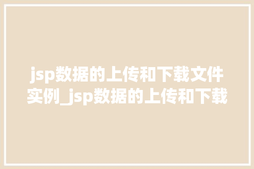 jsp数据的上传和下载文件实例_jsp数据的上传和下载文件实例详解实战方法与代码