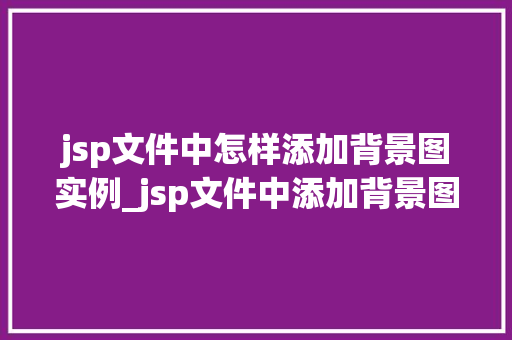 jsp文件中怎样添加背景图实例_jsp文件中添加背景图实例详解轻松美化你的网页