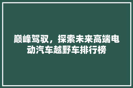 巅峰驾驭，探索未来高端电动汽车越野车排行榜