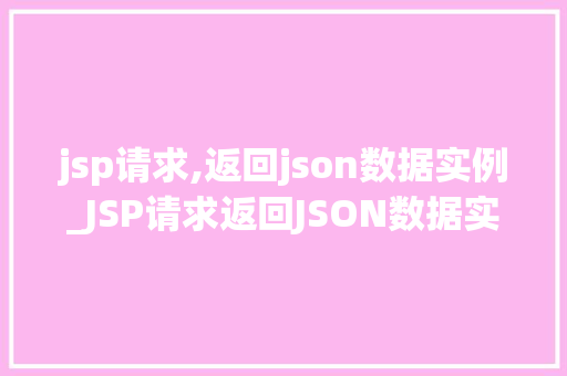 jsp请求,返回json数据实例_JSP请求返回JSON数据实例实战与代码演示