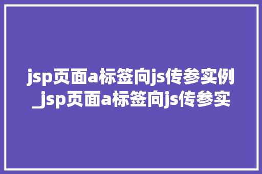 jsp页面a标签向js传参实例_jsp页面a标签向js传参实例轻松实现页面交互
