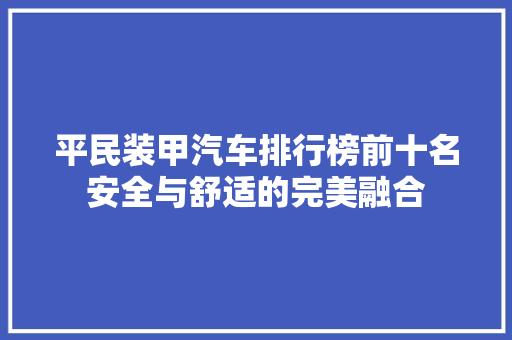 平民装甲汽车排行榜前十名安全与舒适的完美融合