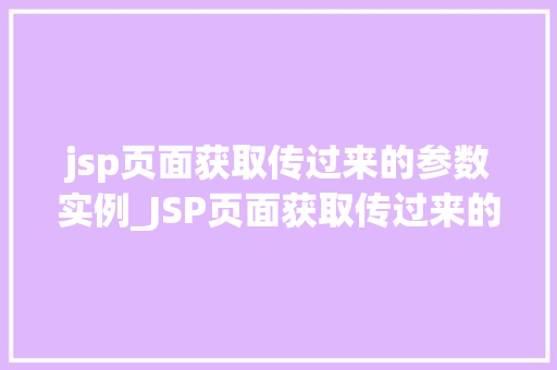 jsp页面获取传过来的参数实例_JSP页面获取传过来的参数实例实战与方法分享