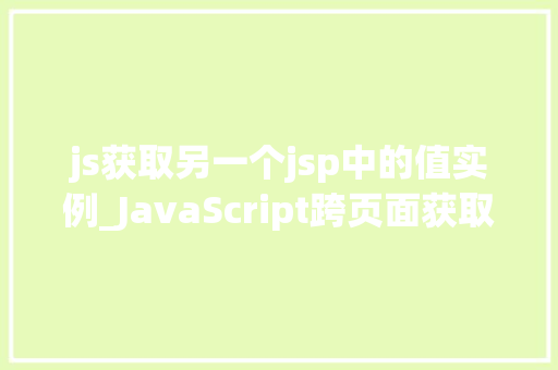 js获取另一个jsp中的值实例_JavaScript跨页面获取JSP值实例详解轻松实现数据共享