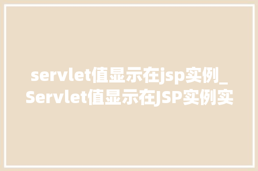 servlet值显示在jsp实例_Servlet值显示在JSP实例实战与方法分享