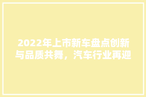 2022年上市新车盘点创新与品质共舞，汽车行业再迎新篇章