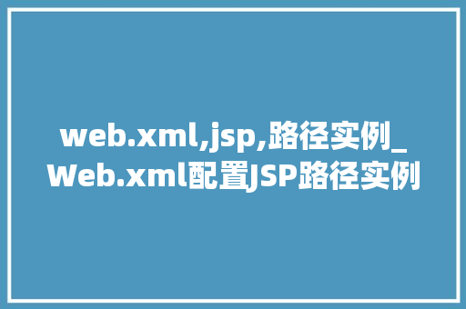 web.xml,jsp,路径实例_Web.xml配置JSP路径实例详解轻松入门与高级方法