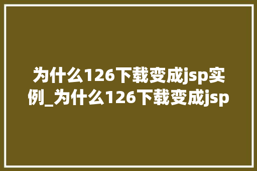 为什么126下载变成jsp实例_为什么126下载变成jsp实例背后原因及影响