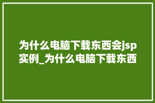 为什么电脑下载东西会jsp实例_为什么电脑下载东西会变成jsp实例下载背后的秘密