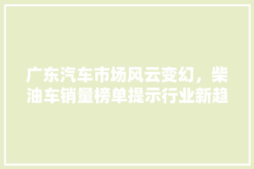 广东汽车市场风云变幻，柴油车销量榜单提示行业新趋势