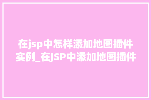 在jsp中怎样添加地图插件实例_在JSP中添加地图插件实例轻松实现地理信息展示
