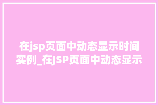 在jsp页面中动态显示时间实例_在JSP页面中动态显示时间实例轻松实现实时时钟效果  第1张