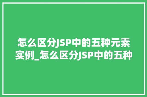 怎么区分JSP中的五种元素实例_怎么区分JSP中的五种元素实例,详细JSP元素