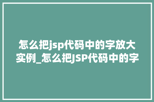 怎么把jsp代码中的字放大实例_怎么把JSP代码中的字放大实例轻松实现网页美感的提升