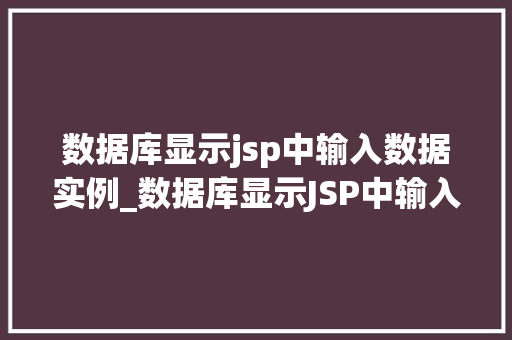 数据库显示jsp中输入数据实例_数据库显示JSP中输入数据实例详解