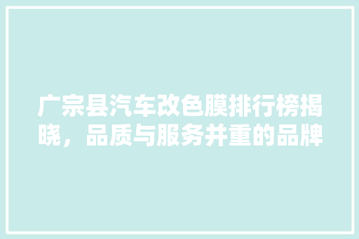 广宗县汽车改色膜排行榜揭晓，品质与服务并重的品牌引领行业潮流
