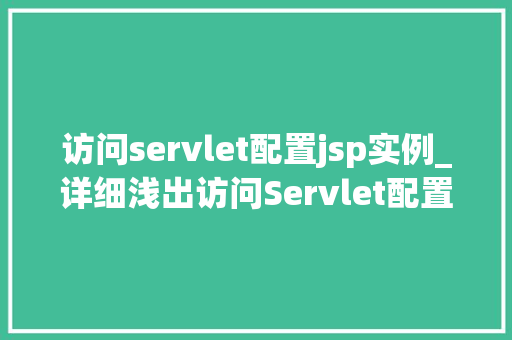 访问servlet配置jsp实例_详细浅出访问Servlet配置JSP实例全攻略